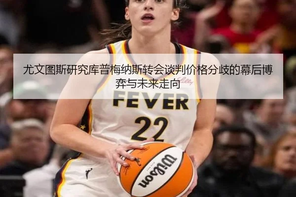 尤文图斯研究库普梅纳斯转会谈判价格分歧的幕后博弈与未来走向